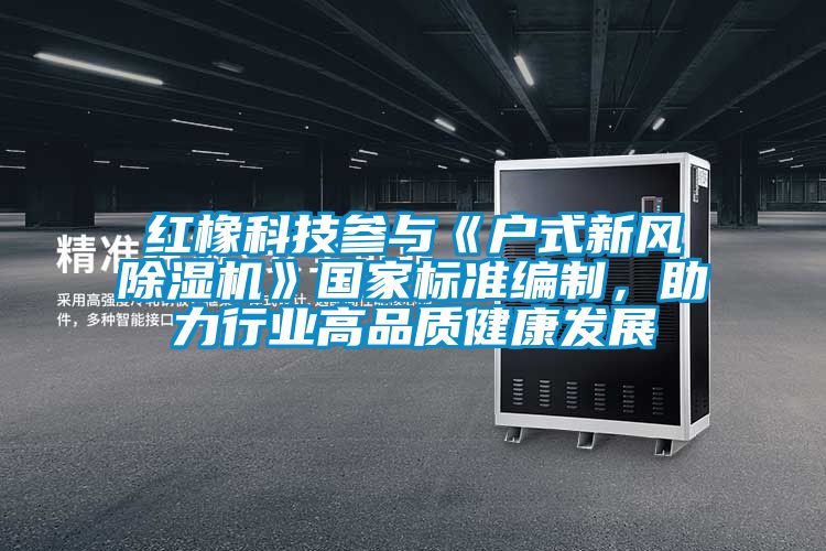 紅橡科技參與《戶式新風(fēng)除濕機(jī)》國家標(biāo)準(zhǔn)編制,助力行業(yè)高品質(zhì)健康發(fā)展