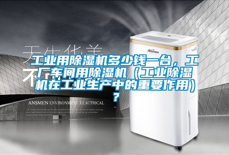 工業(yè)用除濕機(jī)多少錢一臺(tái)，工廠車間用除濕機(jī)（工業(yè)除濕機(jī)在工業(yè)生產(chǎn)中的重要作用）？