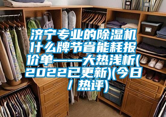 濟(jì)寧專業(yè)的除濕機(jī)什么牌節(jié)省能耗報(bào)價單——大熱淺析(2022已更新)(今日／熱評)