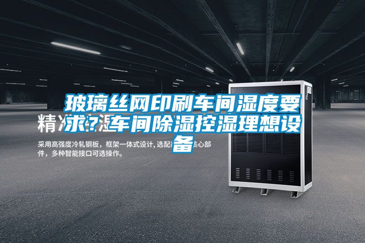 玻璃絲網印刷車間濕度要求？車間除濕控濕理想設備