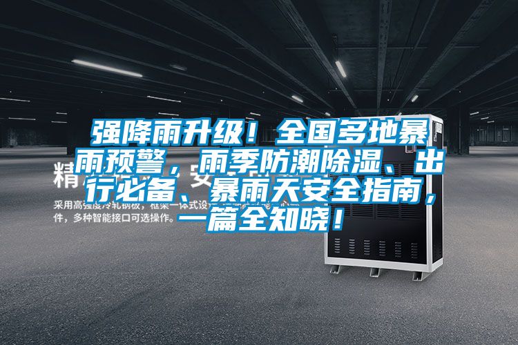 強降雨升級！全國多地暴雨預(yù)警，雨季防潮除濕、出行必備、暴雨天安全指南，一篇全知曉！