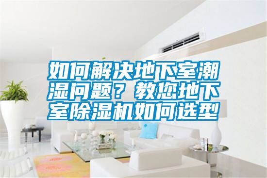 如何解決地下室潮濕問題？教您地下室除濕機(jī)如何選型