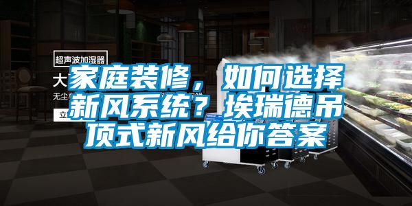 家庭裝修，如何選擇新風(fēng)系統(tǒng)？埃瑞德吊頂式新風(fēng)給你答案