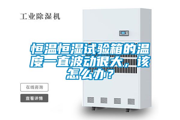 恒溫恒濕試驗箱的溫度一直波動很大，該怎么辦？